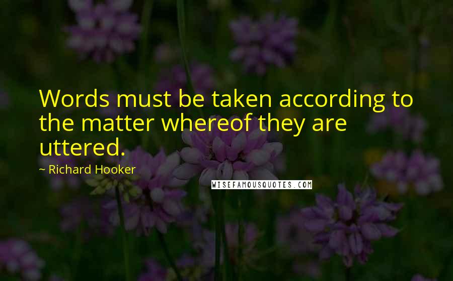 Richard Hooker Quotes: Words must be taken according to the matter whereof they are uttered.