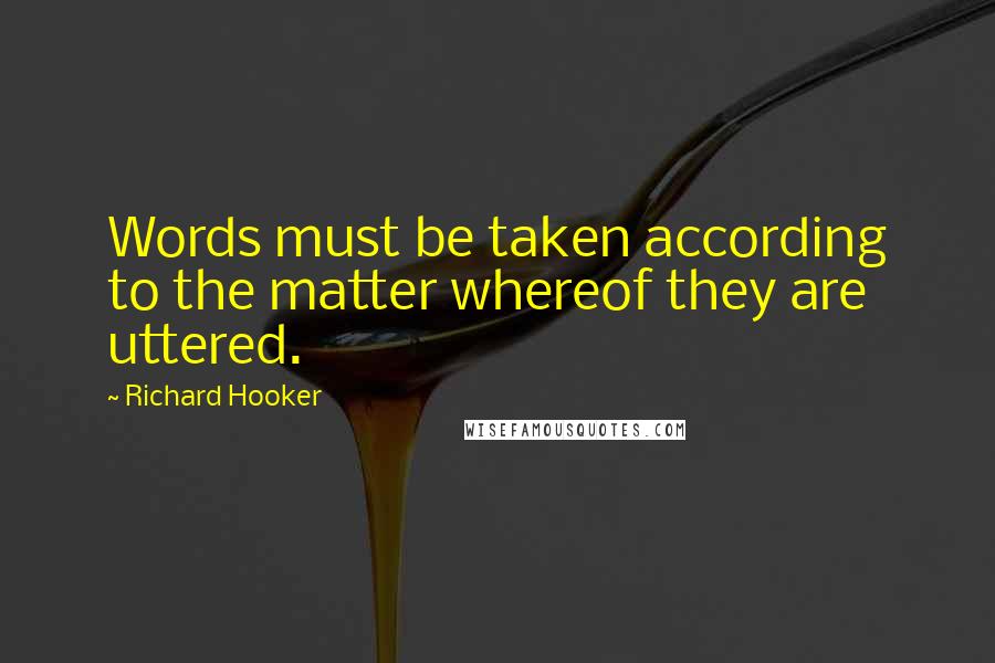 Richard Hooker Quotes: Words must be taken according to the matter whereof they are uttered.