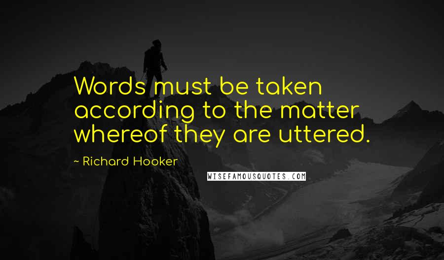 Richard Hooker Quotes: Words must be taken according to the matter whereof they are uttered.