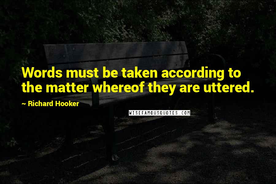 Richard Hooker Quotes: Words must be taken according to the matter whereof they are uttered.