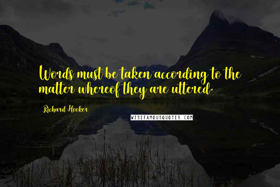 Richard Hooker Quotes: Words must be taken according to the matter whereof they are uttered.