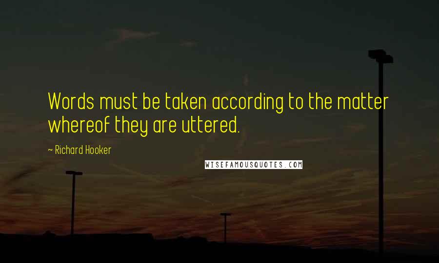 Richard Hooker Quotes: Words must be taken according to the matter whereof they are uttered.