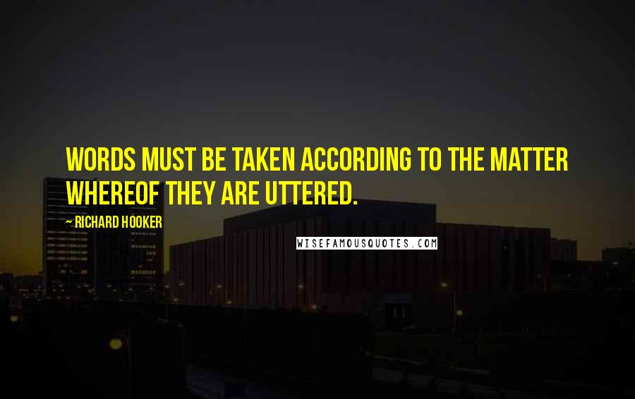 Richard Hooker Quotes: Words must be taken according to the matter whereof they are uttered.