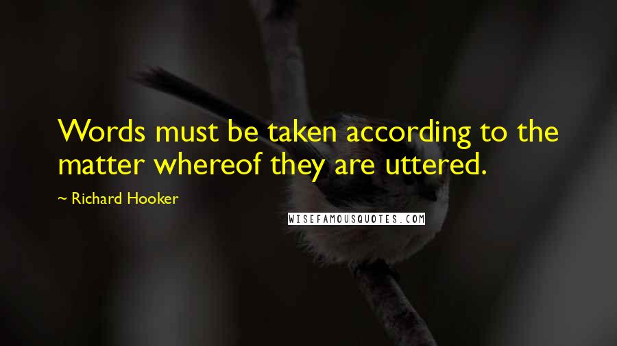 Richard Hooker Quotes: Words must be taken according to the matter whereof they are uttered.