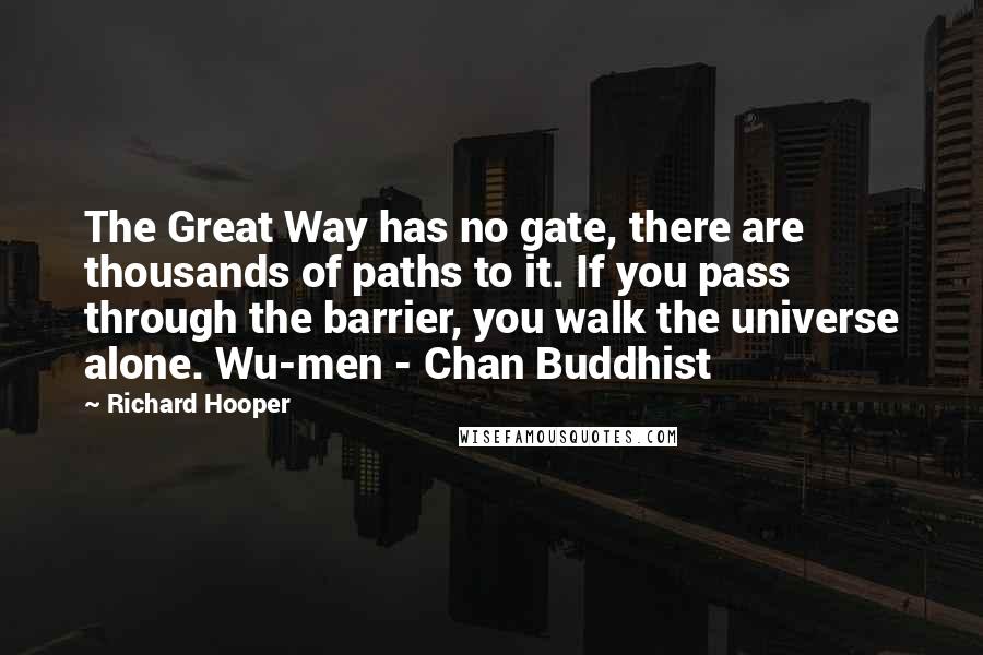 Richard Hooper Quotes: The Great Way has no gate, there are thousands of paths to it. If you pass through the barrier, you walk the universe alone. Wu-men - Chan Buddhist