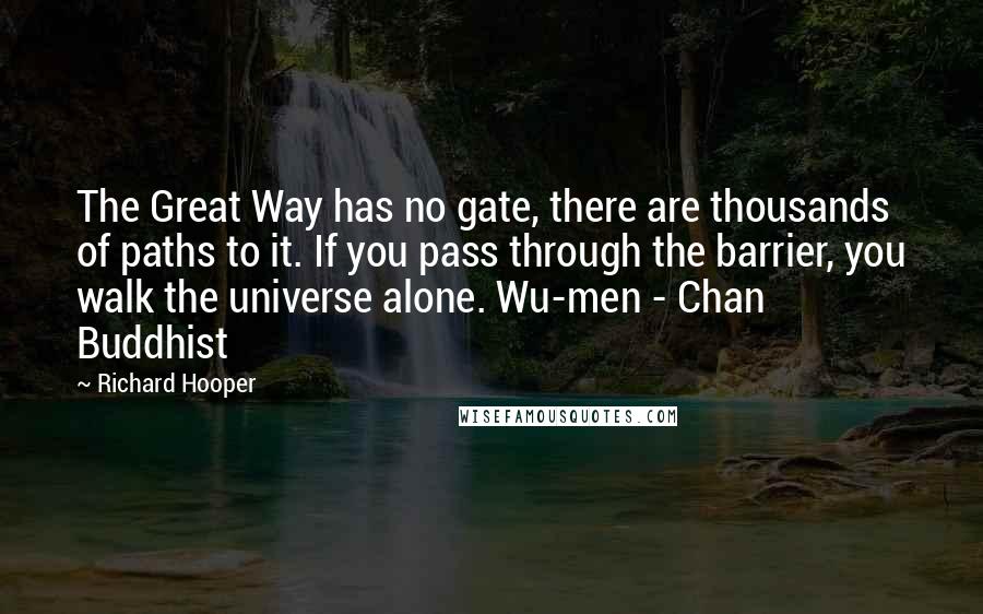Richard Hooper Quotes: The Great Way has no gate, there are thousands of paths to it. If you pass through the barrier, you walk the universe alone. Wu-men - Chan Buddhist