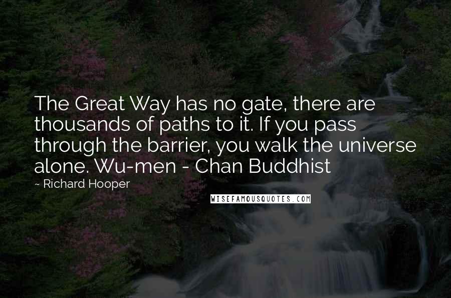 Richard Hooper Quotes: The Great Way has no gate, there are thousands of paths to it. If you pass through the barrier, you walk the universe alone. Wu-men - Chan Buddhist