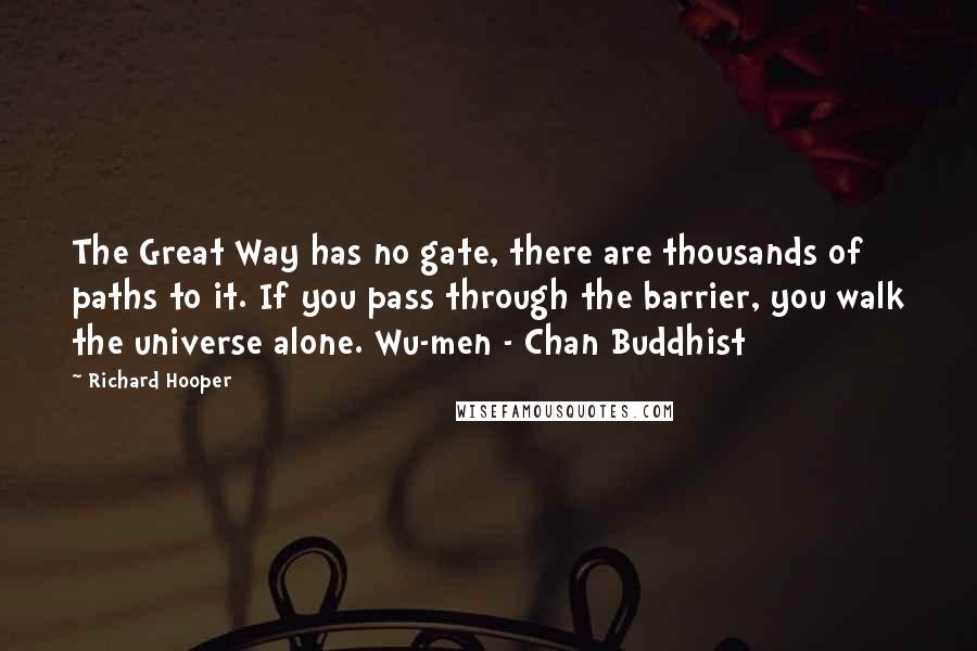 Richard Hooper Quotes: The Great Way has no gate, there are thousands of paths to it. If you pass through the barrier, you walk the universe alone. Wu-men - Chan Buddhist