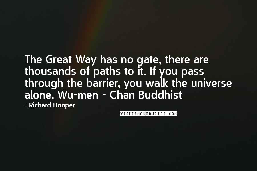 Richard Hooper Quotes: The Great Way has no gate, there are thousands of paths to it. If you pass through the barrier, you walk the universe alone. Wu-men - Chan Buddhist