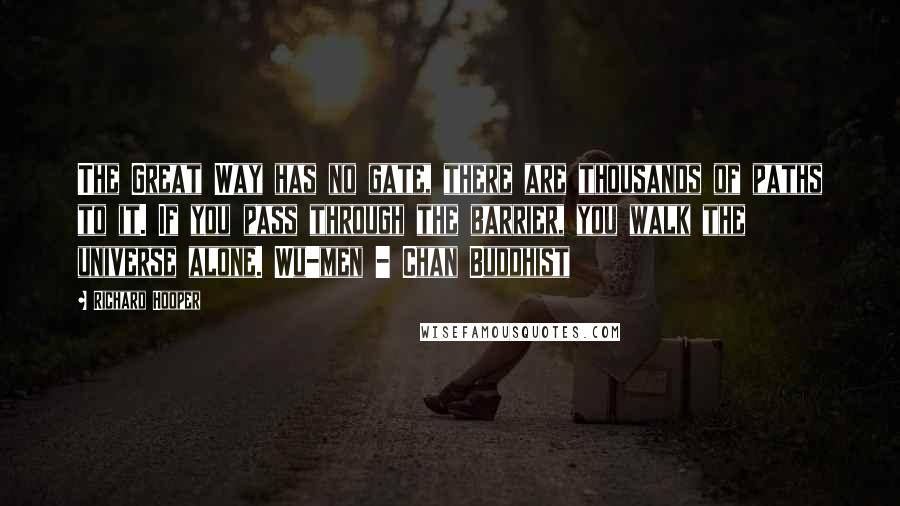 Richard Hooper Quotes: The Great Way has no gate, there are thousands of paths to it. If you pass through the barrier, you walk the universe alone. Wu-men - Chan Buddhist