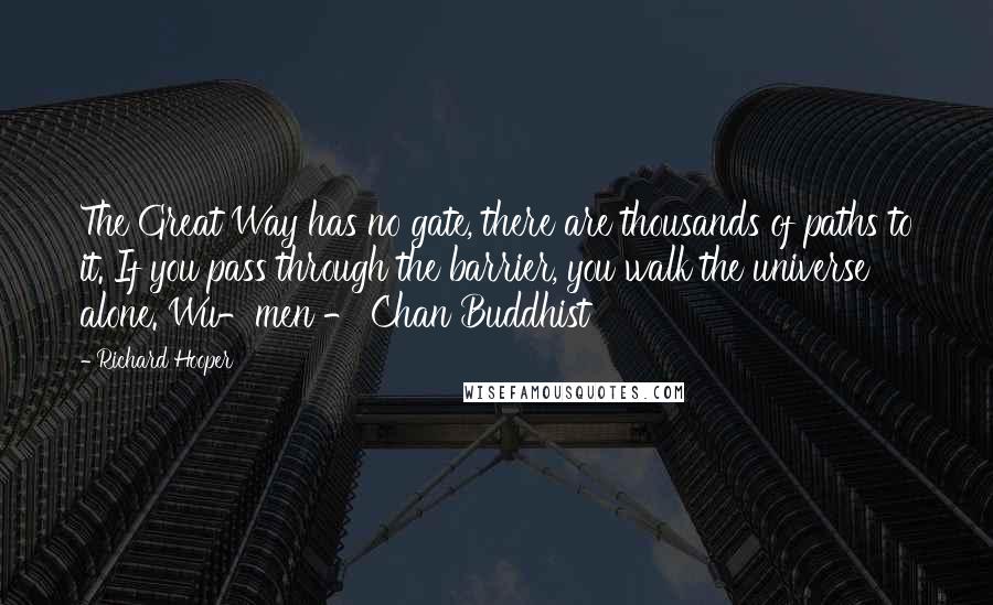 Richard Hooper Quotes: The Great Way has no gate, there are thousands of paths to it. If you pass through the barrier, you walk the universe alone. Wu-men - Chan Buddhist