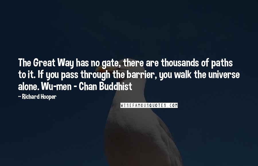 Richard Hooper Quotes: The Great Way has no gate, there are thousands of paths to it. If you pass through the barrier, you walk the universe alone. Wu-men - Chan Buddhist