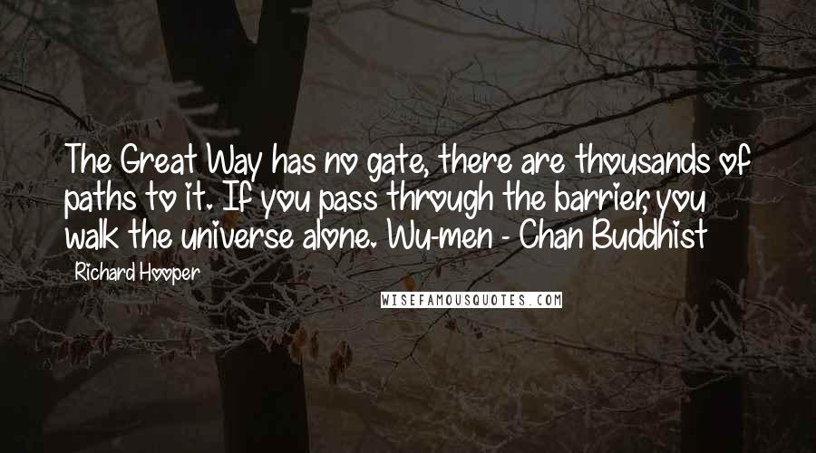 Richard Hooper Quotes: The Great Way has no gate, there are thousands of paths to it. If you pass through the barrier, you walk the universe alone. Wu-men - Chan Buddhist