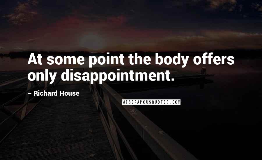 Richard House Quotes: At some point the body offers only disappointment.