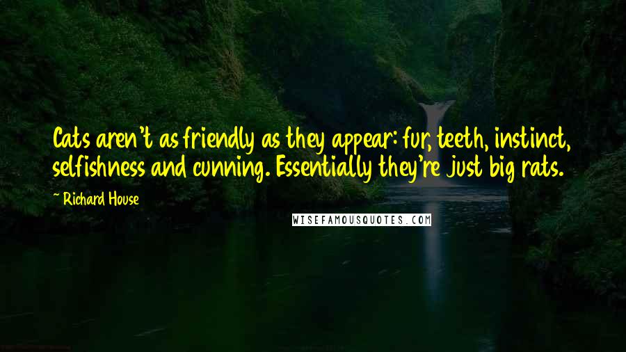 Richard House Quotes: Cats aren't as friendly as they appear: fur, teeth, instinct, selfishness and cunning. Essentially they're just big rats.