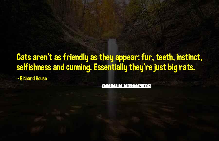 Richard House Quotes: Cats aren't as friendly as they appear: fur, teeth, instinct, selfishness and cunning. Essentially they're just big rats.