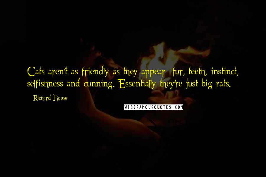 Richard House Quotes: Cats aren't as friendly as they appear: fur, teeth, instinct, selfishness and cunning. Essentially they're just big rats.