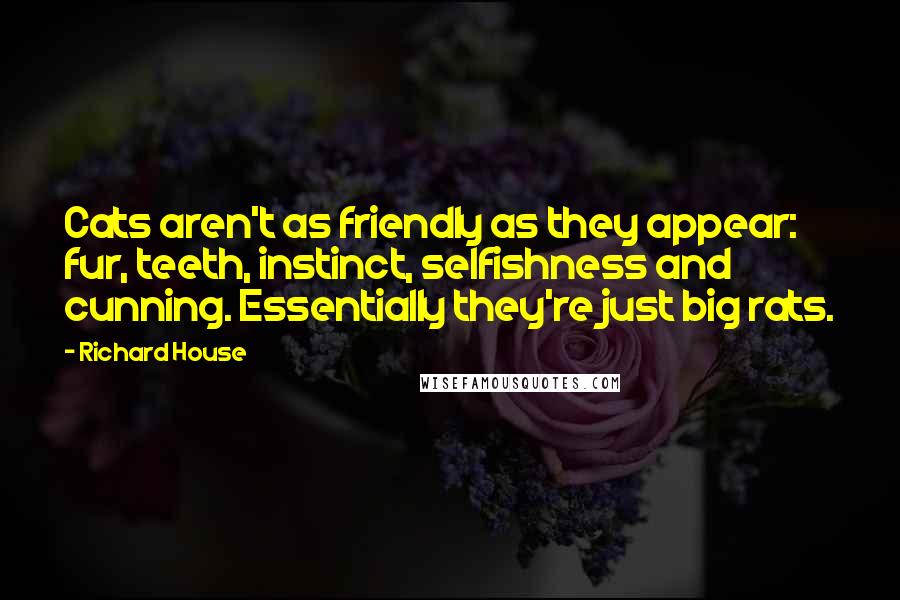 Richard House Quotes: Cats aren't as friendly as they appear: fur, teeth, instinct, selfishness and cunning. Essentially they're just big rats.