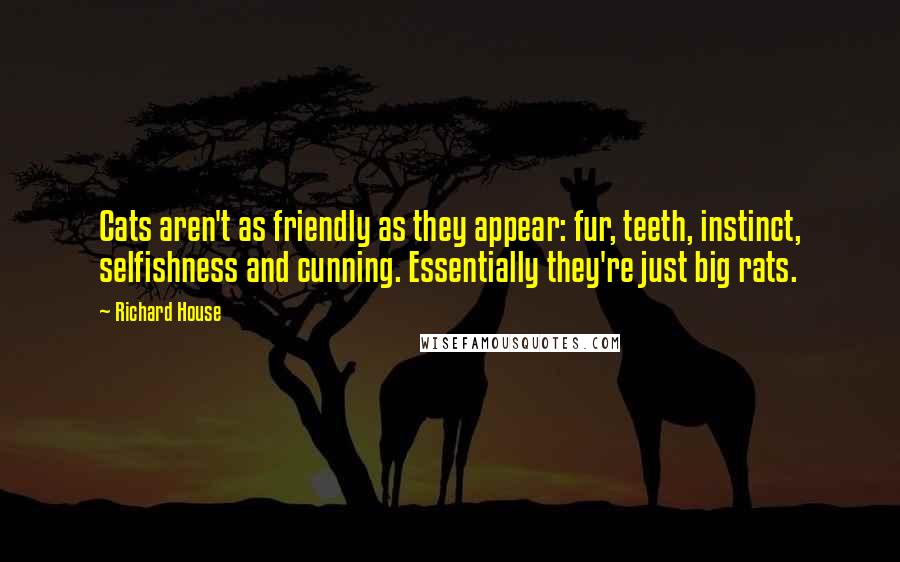 Richard House Quotes: Cats aren't as friendly as they appear: fur, teeth, instinct, selfishness and cunning. Essentially they're just big rats.