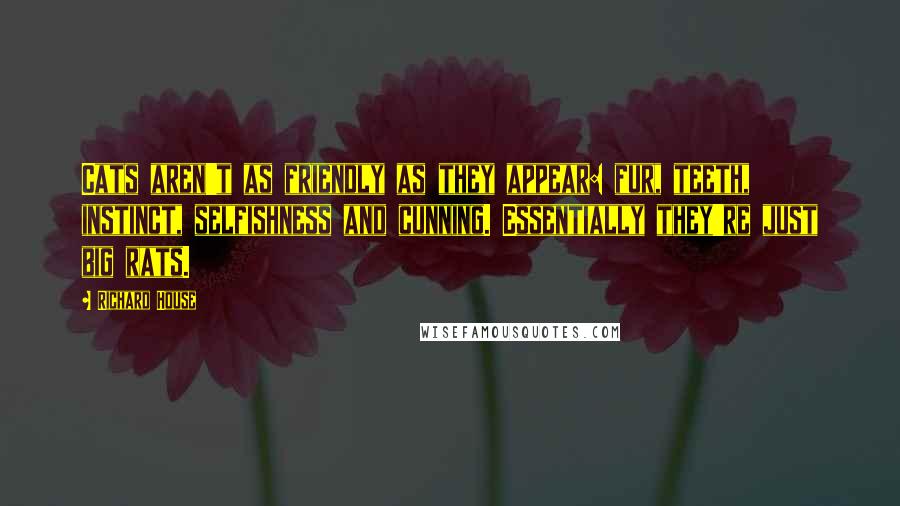 Richard House Quotes: Cats aren't as friendly as they appear: fur, teeth, instinct, selfishness and cunning. Essentially they're just big rats.