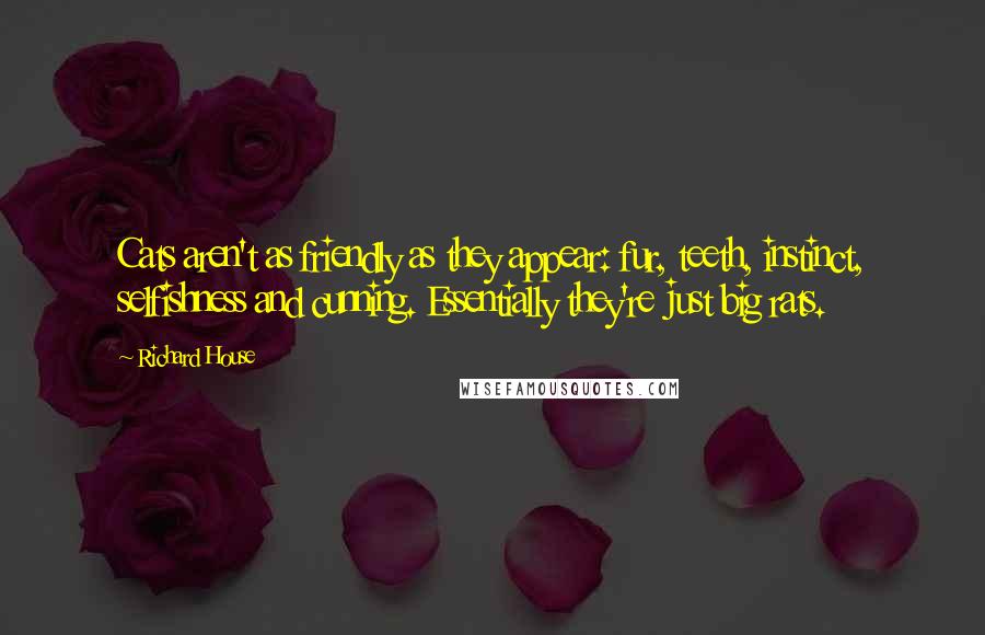 Richard House Quotes: Cats aren't as friendly as they appear: fur, teeth, instinct, selfishness and cunning. Essentially they're just big rats.