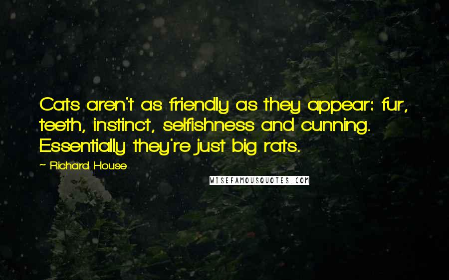 Richard House Quotes: Cats aren't as friendly as they appear: fur, teeth, instinct, selfishness and cunning. Essentially they're just big rats.