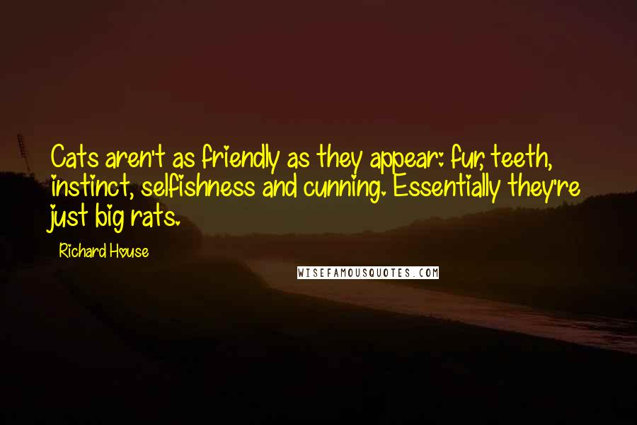 Richard House Quotes: Cats aren't as friendly as they appear: fur, teeth, instinct, selfishness and cunning. Essentially they're just big rats.