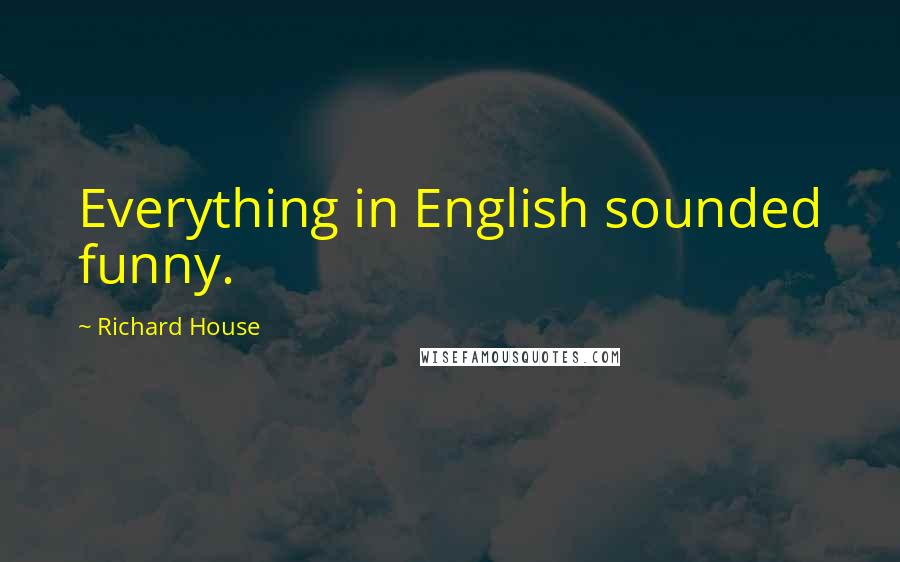 Richard House Quotes: Everything in English sounded funny.