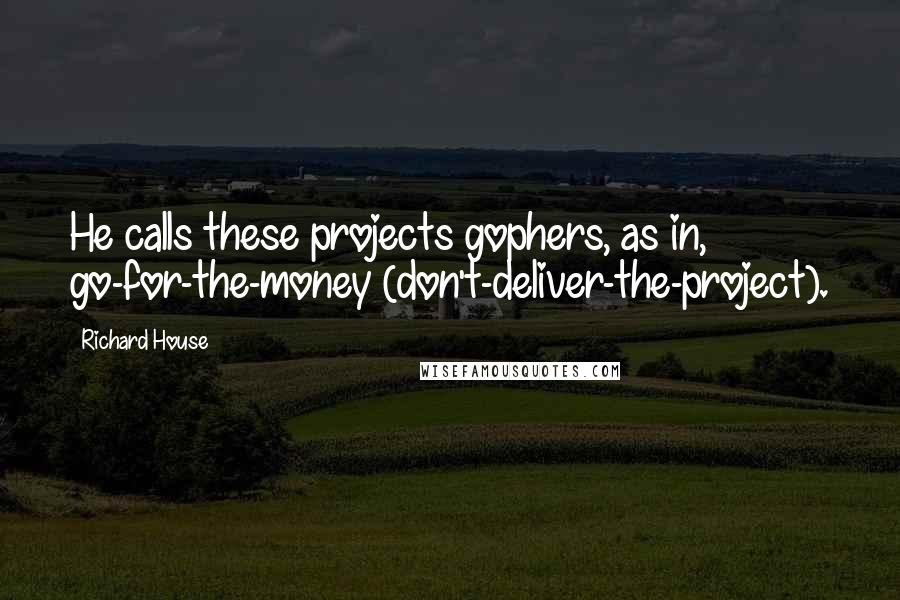 Richard House Quotes: He calls these projects gophers, as in, go-for-the-money (don't-deliver-the-project).