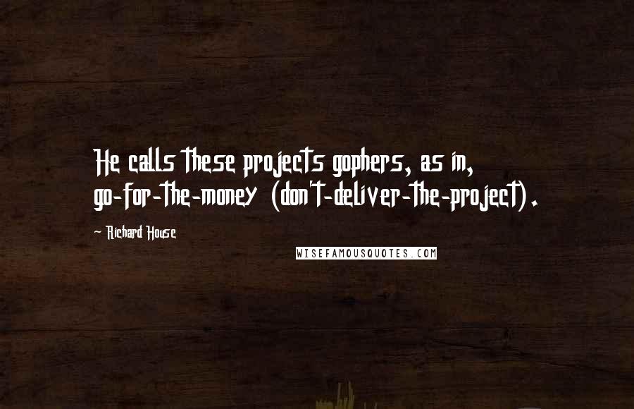 Richard House Quotes: He calls these projects gophers, as in, go-for-the-money (don't-deliver-the-project).