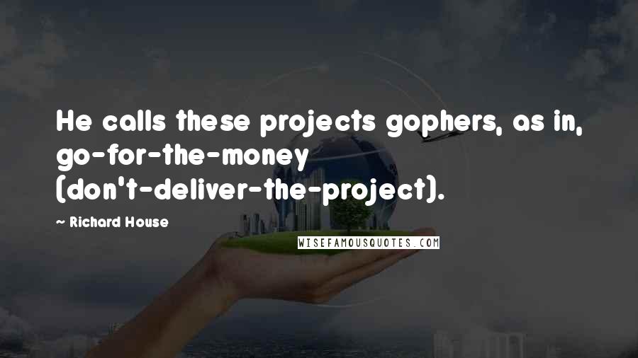 Richard House Quotes: He calls these projects gophers, as in, go-for-the-money (don't-deliver-the-project).