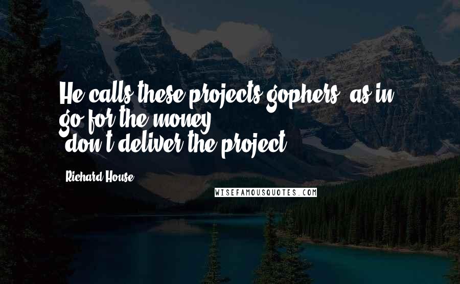 Richard House Quotes: He calls these projects gophers, as in, go-for-the-money (don't-deliver-the-project).