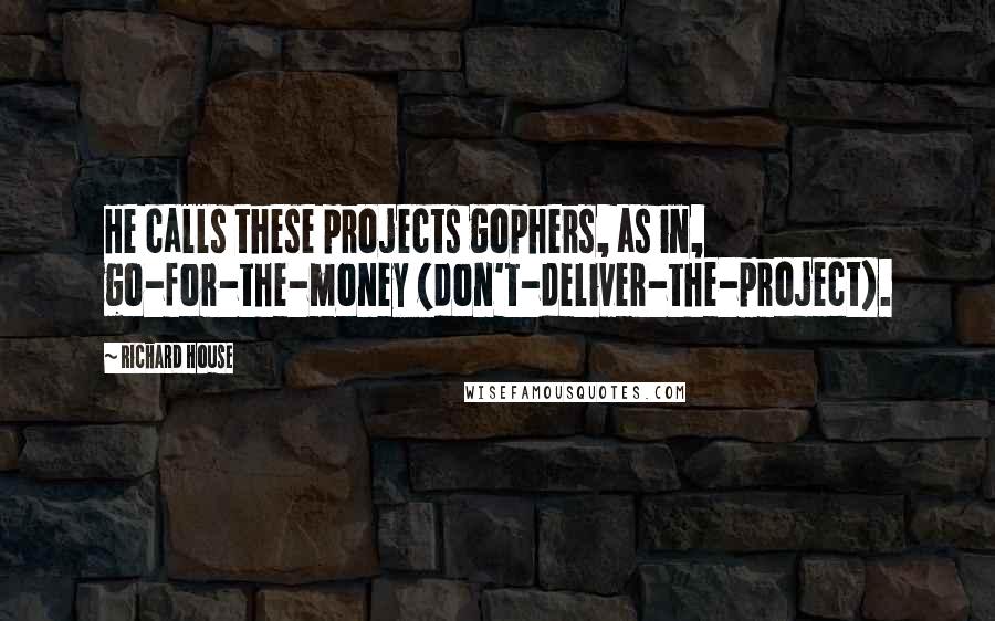 Richard House Quotes: He calls these projects gophers, as in, go-for-the-money (don't-deliver-the-project).