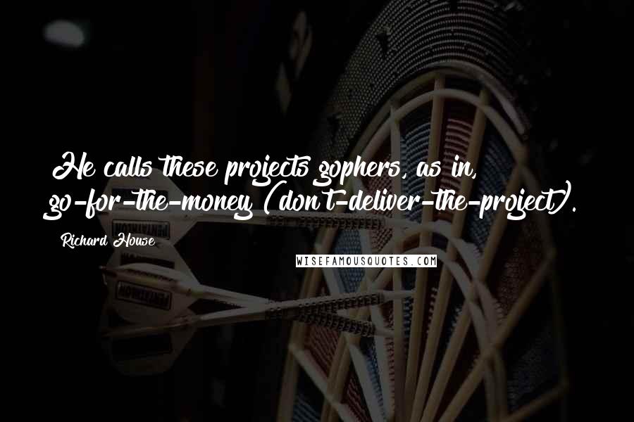 Richard House Quotes: He calls these projects gophers, as in, go-for-the-money (don't-deliver-the-project).