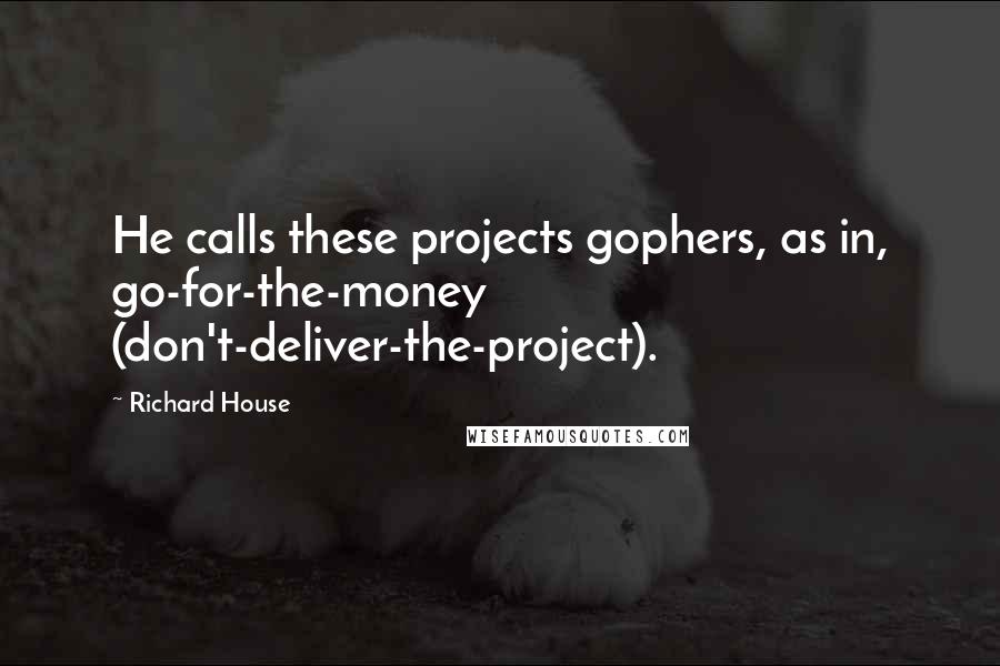 Richard House Quotes: He calls these projects gophers, as in, go-for-the-money (don't-deliver-the-project).