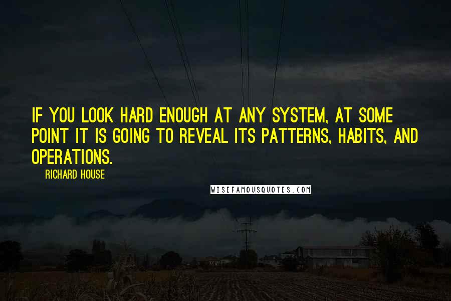 Richard House Quotes: If you look hard enough at any system, at some point it is going to reveal its patterns, habits, and operations.