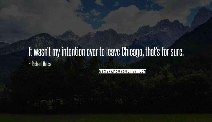 Richard House Quotes: It wasn't my intention ever to leave Chicago, that's for sure.