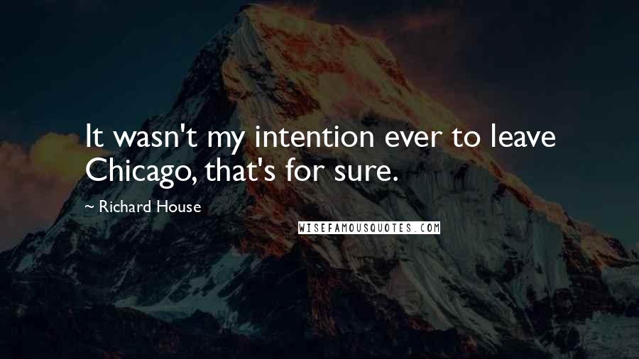 Richard House Quotes: It wasn't my intention ever to leave Chicago, that's for sure.