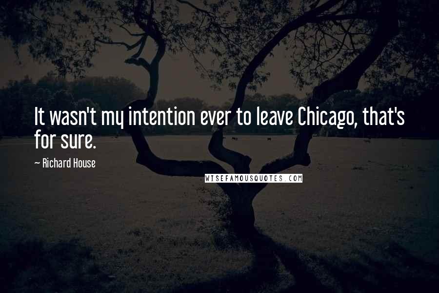 Richard House Quotes: It wasn't my intention ever to leave Chicago, that's for sure.