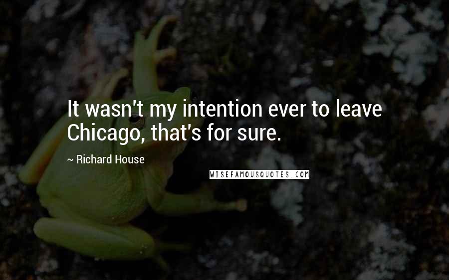 Richard House Quotes: It wasn't my intention ever to leave Chicago, that's for sure.