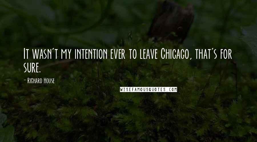 Richard House Quotes: It wasn't my intention ever to leave Chicago, that's for sure.