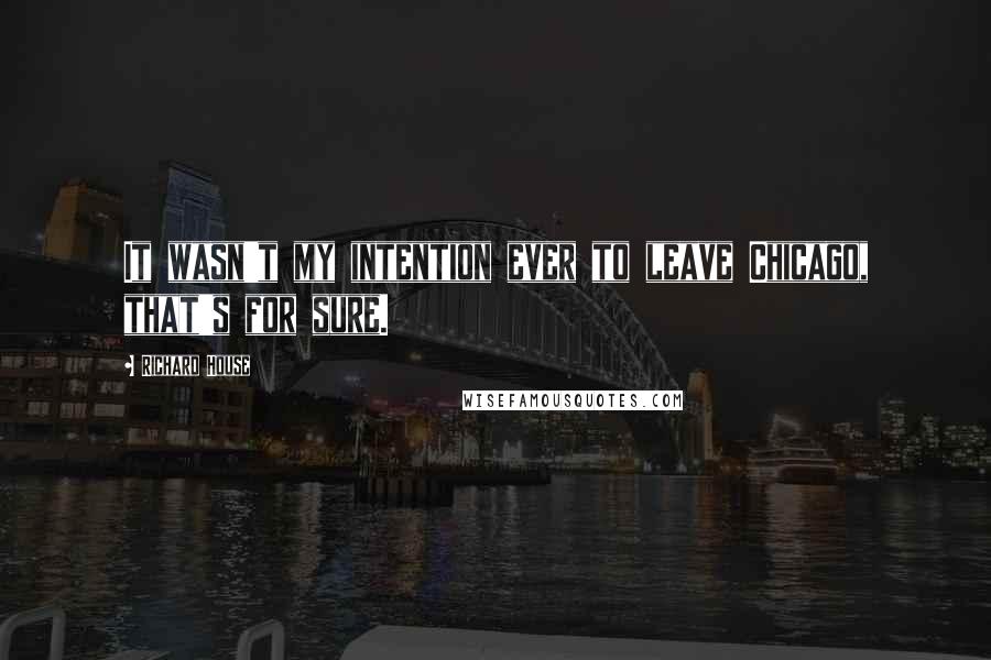 Richard House Quotes: It wasn't my intention ever to leave Chicago, that's for sure.