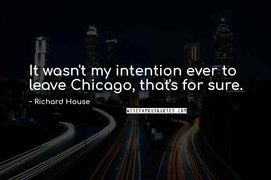 Richard House Quotes: It wasn't my intention ever to leave Chicago, that's for sure.