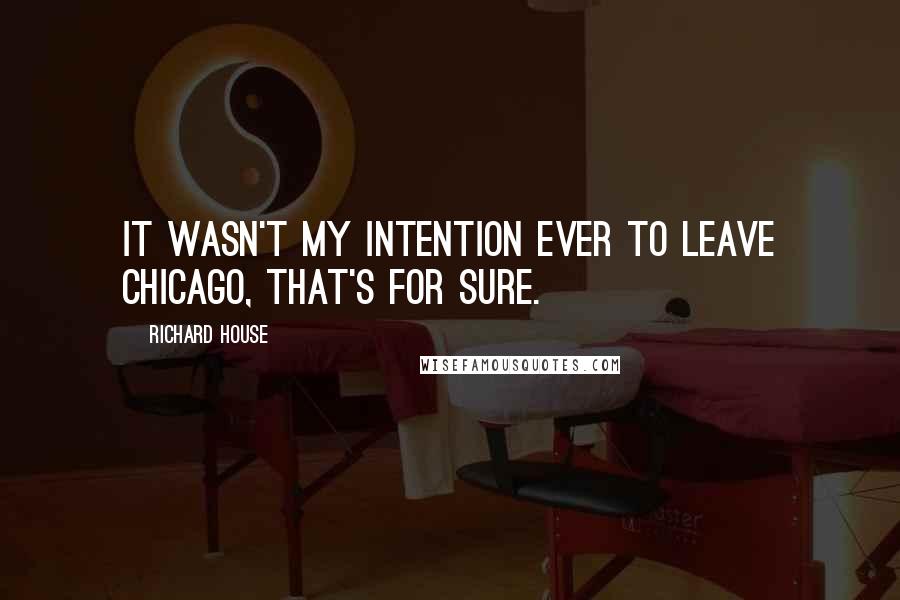 Richard House Quotes: It wasn't my intention ever to leave Chicago, that's for sure.