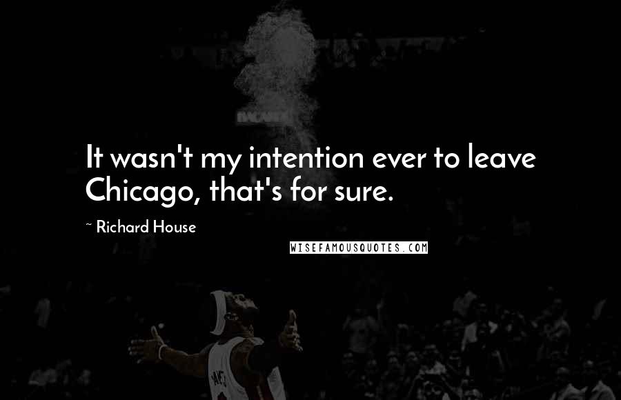 Richard House Quotes: It wasn't my intention ever to leave Chicago, that's for sure.