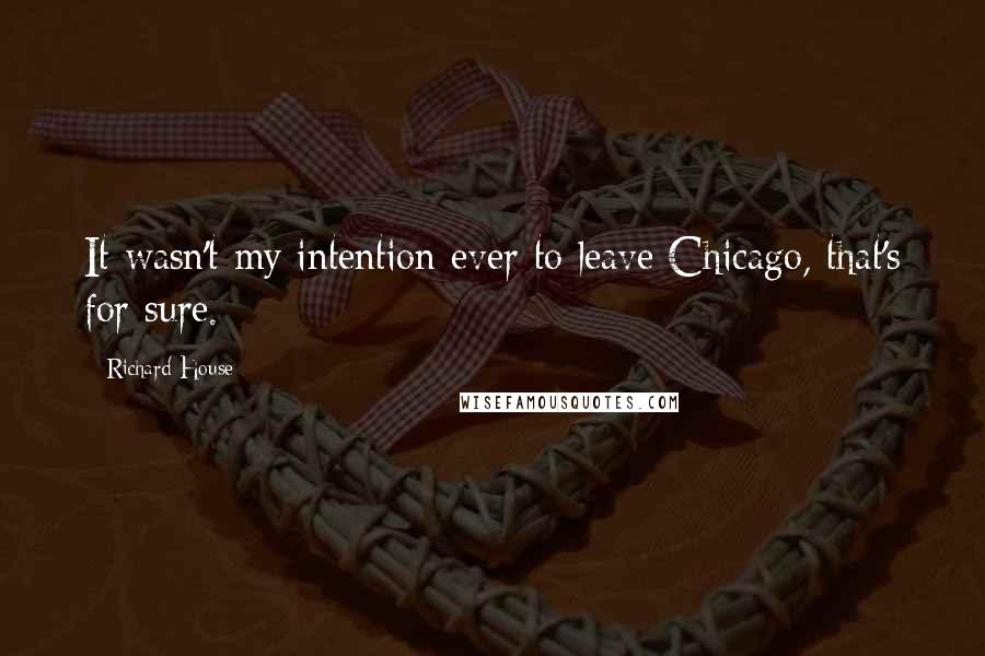 Richard House Quotes: It wasn't my intention ever to leave Chicago, that's for sure.