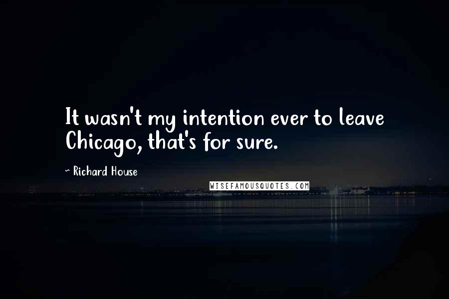Richard House Quotes: It wasn't my intention ever to leave Chicago, that's for sure.