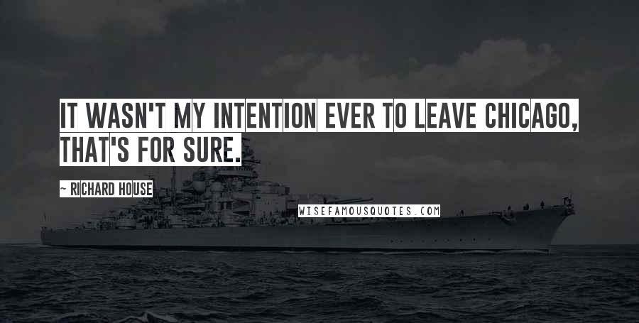 Richard House Quotes: It wasn't my intention ever to leave Chicago, that's for sure.