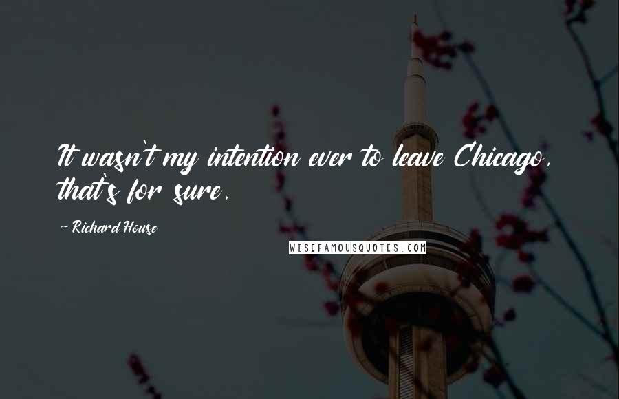 Richard House Quotes: It wasn't my intention ever to leave Chicago, that's for sure.