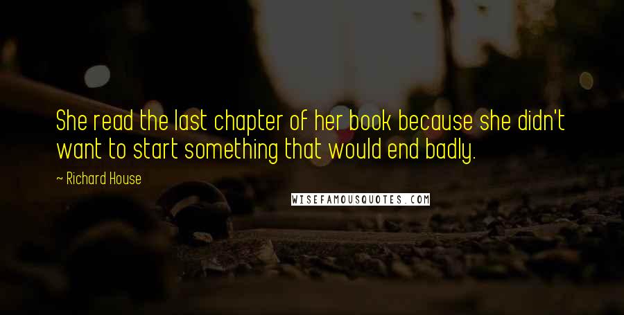 Richard House Quotes: She read the last chapter of her book because she didn't want to start something that would end badly.